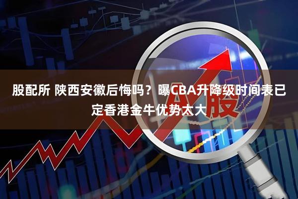股配所 陕西安徽后悔吗？曝CBA升降级时间表已定香港金牛优势太大