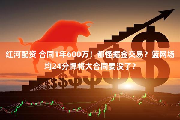 红河配资 合同1年600万！都怪掘金交易？篮网场均24分悍将大合同要没了？