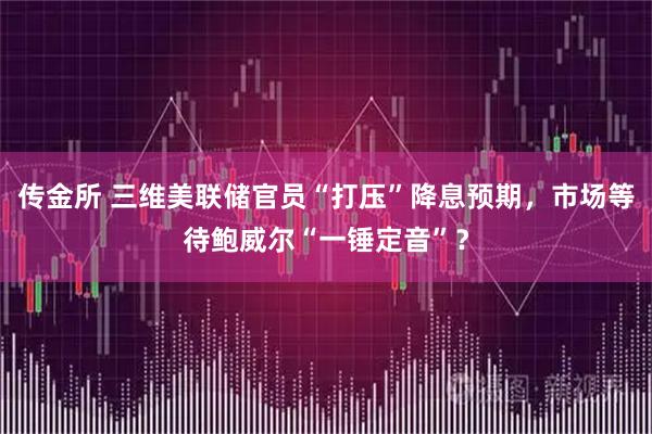 传金所 三维美联储官员“打压”降息预期，市场等待鲍威尔“一锤定音”？