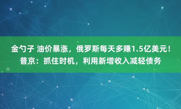 金勺子 油价暴涨，俄罗斯每天多赚1.5亿美元！普京：抓住时机，利用新增收入减轻债务