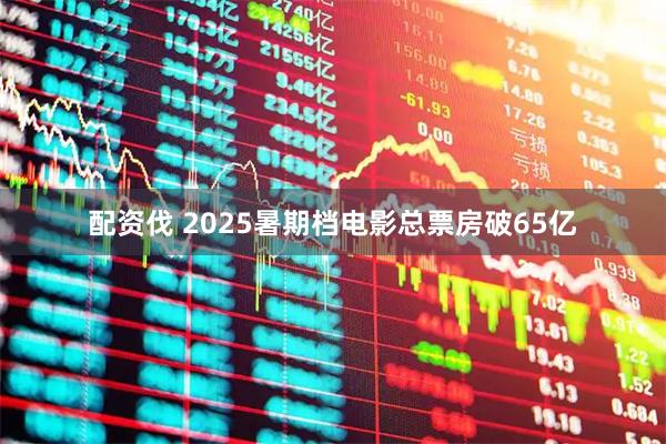 配资伐 2025暑期档电影总票房破65亿