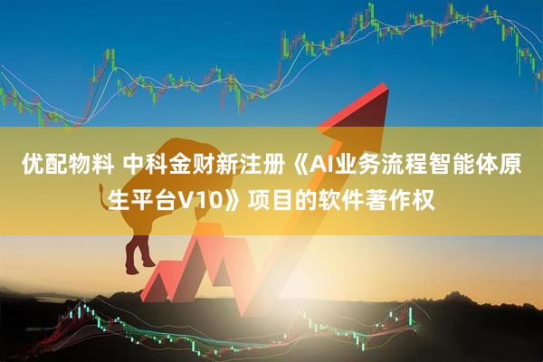 优配物料 中科金财新注册《AI业务流程智能体原生平台V10》项目的软件著作权