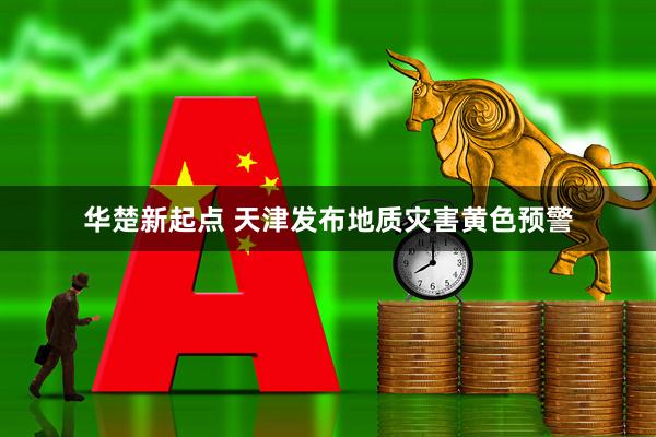 华楚新起点 天津发布地质灾害黄色预警