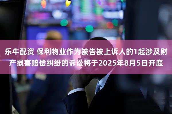 乐牛配资 保利物业作为被告被上诉人的1起涉及财产损害赔偿纠纷的诉讼将于2025年8月5日开庭