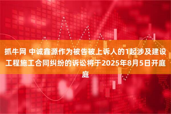 抓牛网 中诚鑫源作为被告被上诉人的1起涉及建设工程施工合同纠纷的诉讼将于2025年8月5日开庭