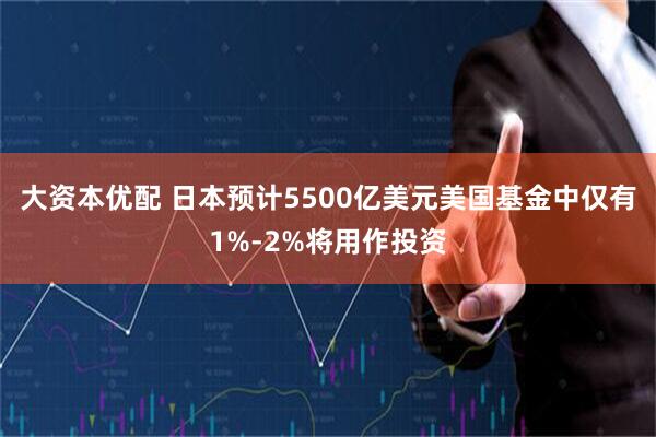 大资本优配 日本预计5500亿美元美国基金中仅有1%-2%将用作投资
