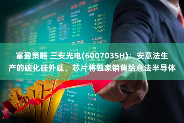 富盈策略 三安光电(600703SH)：安意法生产的碳化硅外延、芯片将独家销售给意法半导体