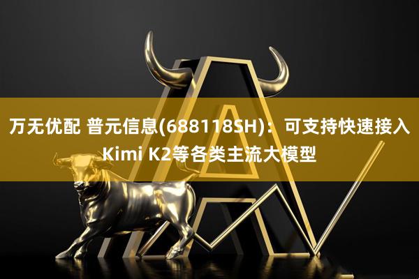 万无优配 普元信息(688118SH)：可支持快速接入Kimi K2等各类主流大模型