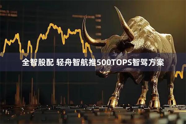 全智股配 轻舟智航推500TOPS智驾方案