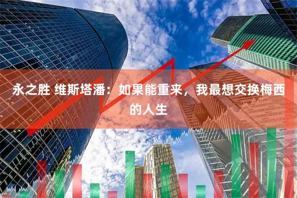 永之胜 维斯塔潘：如果能重来，我最想交换梅西的人生