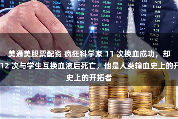 美通美股票配资 疯狂科学家 11 次换血成功，却在第 12 次与学生互换血液后死亡，他是人类输血史上的开拓者