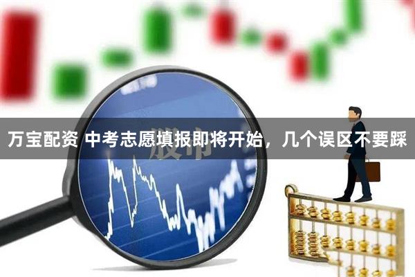 万宝配资 中考志愿填报即将开始，几个误区不要踩