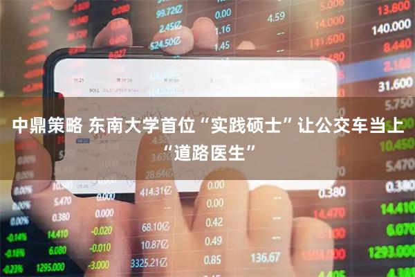 中鼎策略 东南大学首位“实践硕士”让公交车当上“道路医生”