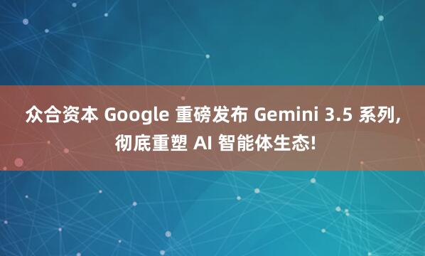 众合资本 Google 重磅发布 Gemini 3.5 系列, 彻底重塑 AI 智能体生态!