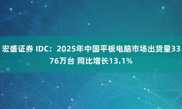 宏盛证券 IDC：2025年中国平板电脑市场出货量3376万台 同比增长13.1%