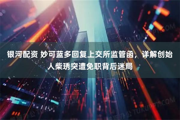 银河配资 妙可蓝多回复上交所监管函，详解创始人柴琇突遭免职背后迷局