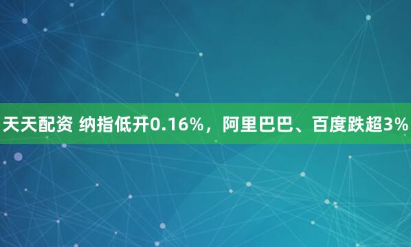 天天配资 纳指低开0.16%，阿里巴巴、百度跌超3%