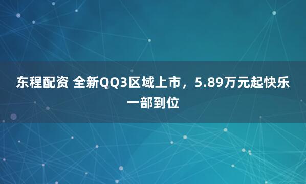 东程配资 全新QQ3区域上市，5.89万元起快乐一部到位