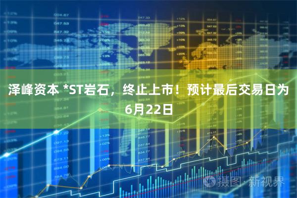 泽峰资本 *ST岩石，终止上市！预计最后交易日为6月22日