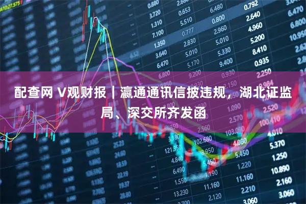 配查网 V观财报｜瀛通通讯信披违规，湖北证监局、深交所齐发函
