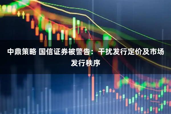 中鼎策略 国信证券被警告：干扰发行定价及市场发行秩序