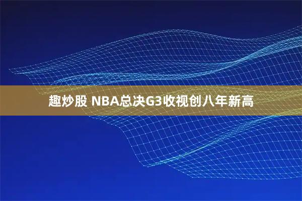 趣炒股 NBA总决G3收视创八年新高