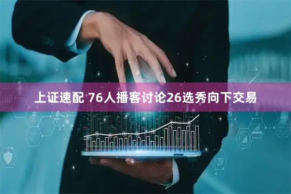 上证速配 76人播客讨论26选秀向下交易