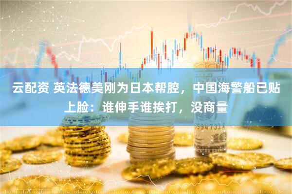 云配资 英法德美刚为日本帮腔,中国海警船已贴上脸:谁伸手谁挨打,没商量