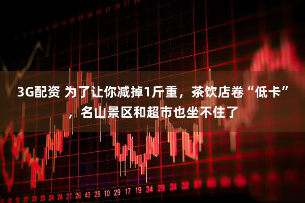 3G配资 为了让你减掉1斤重,茶饮店卷“低卡”,名山景区和超市也坐不住了