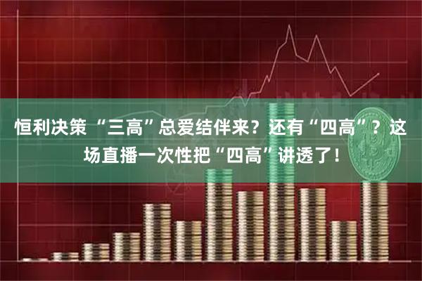 恒利决策 “三高”总爱结伴来?还有“四高”?这场直播一次性把“四高”讲透了!