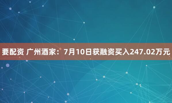 要配资 广州酒家:7月10日获融资买入247.02万元