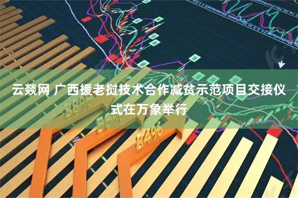 云燚网 广西援老挝技术合作减贫示范项目交接仪式在万象举行