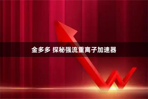 金多多 探秘强流重离子加速器